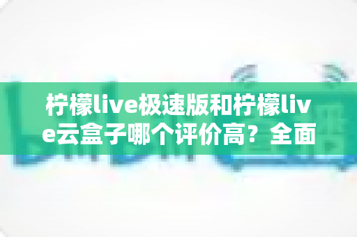 柠檬live极速版和柠檬live云盒子哪个评价高？全面对比与用户口碑深度解析
