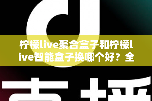 柠檬live聚合盒子和柠檬live智能盒子换哪个好?全面对比帮你选对不踩坑 柠檬live聚合盒子和柠檬live智能盒子换哪个好?全面对比帮你选对不踩坑