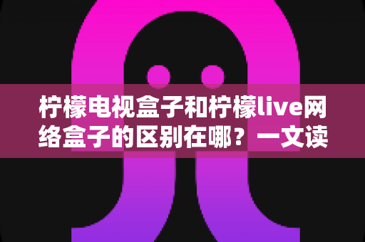 柠檬电视盒子和柠檬live网络盒子的区别在哪?一文读懂两款设备的核心差异与选购指南 柠檬电视盒子和柠檬live网络盒子的区别在哪?一文读懂两款设备的核心差异与选购指南