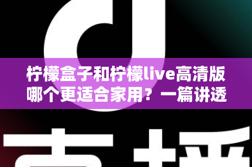 柠檬盒子和柠檬live高清版哪个更适合家用?一篇讲透画质、操作、性价比的家用选购指南 柠檬盒子和柠檬live高清版哪个更适合家用?一篇讲透画质、操作、性价比的家用选购指南