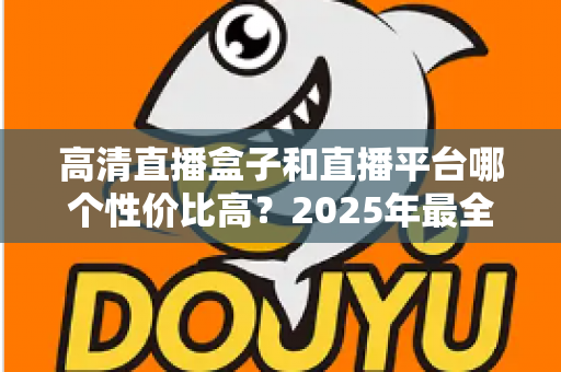 高清直播盒子和直播平台哪个性价比高？2025年最全选购对比指南，帮你省钱不踩坑