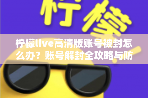 柠檬live高清版账号被封怎么办？账号解封全攻略与防封实用指南