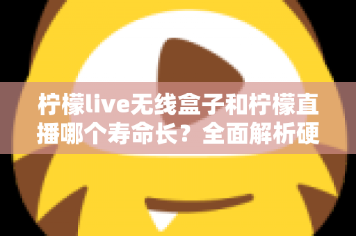 柠檬live无线盒子和柠檬直播哪个寿命长?全面解析硬件与软件使用寿命差异,帮你选得更放心 柠檬live无线盒子和柠檬直播哪个寿命长?全面解析硬件与软件使用寿命差异,帮你选得更放心