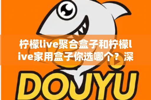 柠檬live聚合盒子和柠檬live家用盒子你选哪个？深度对比帮你一次选对不踩坑