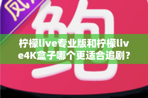 柠檬live专业版和柠檬live4K盒子哪个更适合追剧?全方位深度对比帮你选对追剧神器 柠檬live专业版和柠檬live4K盒子哪个更适合追剧?全方位深度对比帮你选对追剧神器