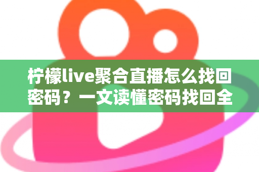 柠檬live聚合直播怎么找回密码？一文读懂密码找回全流程与账号安全防护技巧