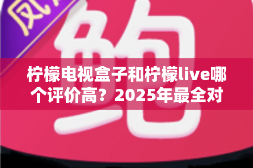柠檬电视盒子和柠檬live哪个评价高?2025年最全对比评测,看完再选不踩坑 柠檬电视盒子和柠檬live哪个评价高?2025年最全对比评测,看完再选不踩坑