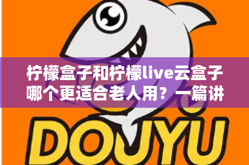 柠檬盒子和柠檬live云盒子哪个更适合老人用?一篇讲透的长辈电视盒子选购指南 柠檬盒子和柠檬live云盒子哪个更适合老人用?一篇讲透的长辈电视盒子选购指南