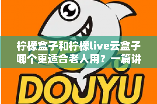 柠檬盒子和柠檬live云盒子哪个更适合老人用?一篇讲透的长辈电视盒子选购指南 柠檬盒子和柠檬live云盒子哪个更适合老人用?一篇讲透的长辈电视盒子选购指南
