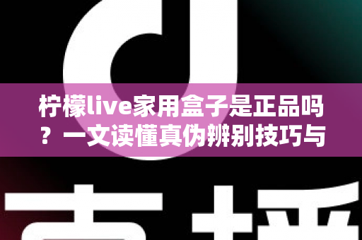 柠檬live家用盒子是正品吗?一文读懂真伪辨别技巧与安全购买指南 柠檬live家用盒子是正品吗?一文读懂真伪辨别技巧与安全购买指南