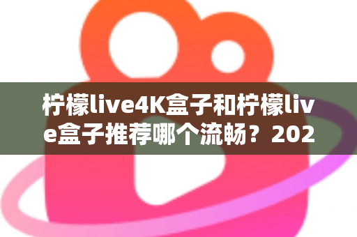 柠檬live4K盒子和柠檬live盒子推荐哪个流畅?2025年最全选购对比指南 柠檬live4K盒子和柠檬live盒子推荐哪个流畅?2025年最全选购对比指南