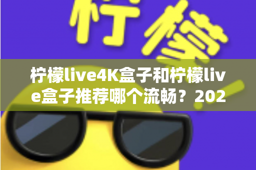 柠檬live4K盒子和柠檬live盒子推荐哪个流畅？2025年最全选购对比指南