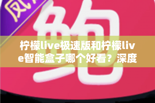 柠檬live极速版和柠檬live智能盒子哪个好看?深度对比评测帮你选对不踩坑 柠檬live极速版和柠檬live智能盒子哪个好看?深度对比评测帮你选对不踩坑