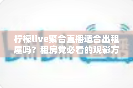 柠檬live聚合直播适合出租屋吗？租房党必看的观影方案深度解析