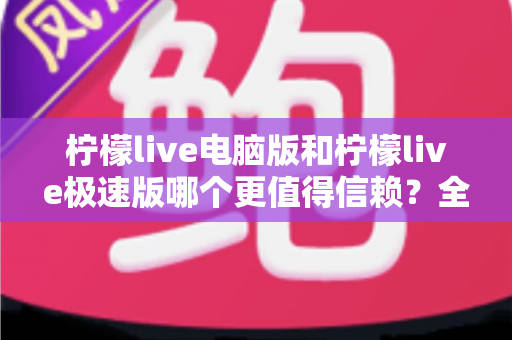 柠檬live电脑版和柠檬live极速版哪个更值得信赖?全方位深度对比评测助你明智选择 柠檬live电脑版和柠檬live极速版哪个更值得信赖?全方位深度对比评测助你明智选择