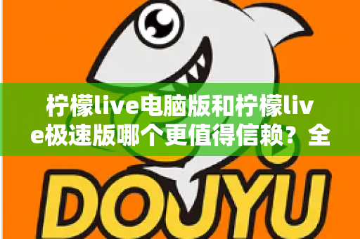 柠檬live电脑版和柠檬live极速版哪个更值得信赖?全方位深度对比评测助你明智选择 柠檬live电脑版和柠檬live极速版哪个更值得信赖?全方位深度对比评测助你明智选择