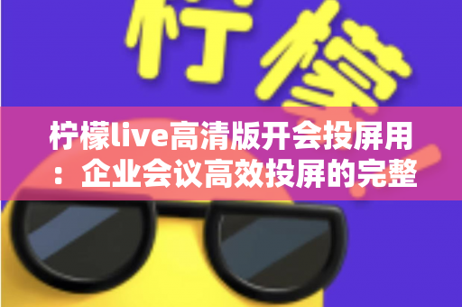 柠檬live高清版开会投屏用：企业会议高效投屏的完整使用指南与实战技巧