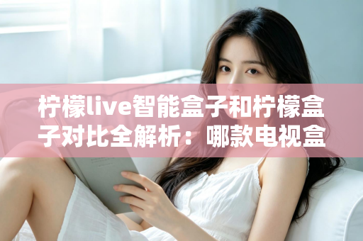 柠檬live智能盒子和柠檬盒子对比全解析:哪款电视盒子更值得入手? 柠檬live智能盒子和柠檬盒子对比全解析:哪款电视盒子更值得入手?