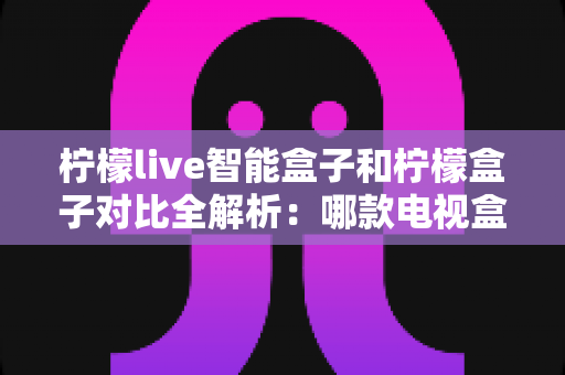 柠檬live智能盒子和柠檬盒子对比全解析:哪款电视盒子更值得入手? 柠檬live智能盒子和柠檬盒子对比全解析:哪款电视盒子更值得入手?
