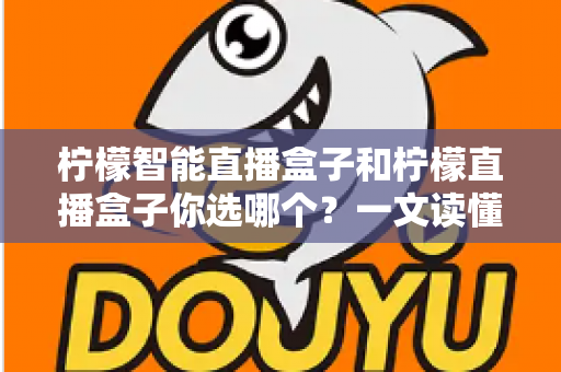 柠檬智能直播盒子和柠檬直播盒子你选哪个?一文读懂两款设备差异,选对不选贵! 柠檬智能直播盒子和柠檬直播盒子你选哪个?一文读懂两款设备差异,选对不选贵!