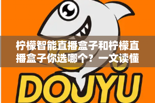 柠檬智能直播盒子和柠檬直播盒子你选哪个？一文读懂两款设备差异，选对不选贵！