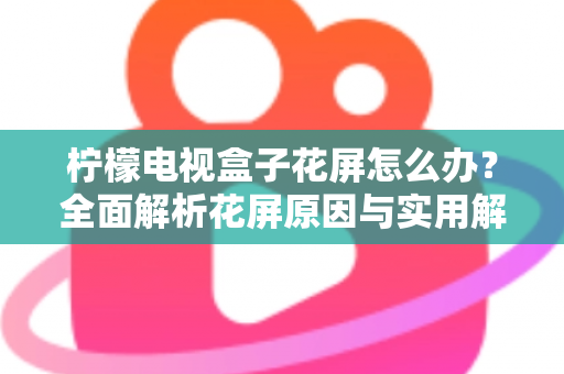 柠檬电视盒子花屏怎么办?全面解析花屏原因与实用解决方案指南 柠檬电视盒子花屏怎么办?全面解析花屏原因与实用解决方案指南