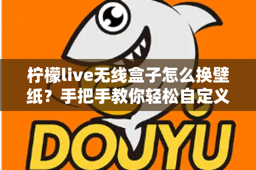 柠檬live无线盒子怎么换壁纸?手把手教你轻松自定义屏幕背景的完整教程 柠檬live无线盒子怎么换壁纸?手把手教你轻松自定义屏幕背景的完整教程