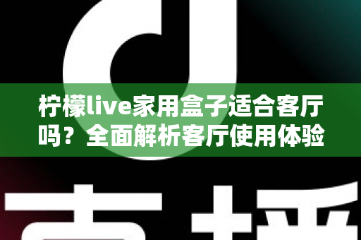 柠檬live家用盒子适合客厅吗?全面解析客厅使用体验、优缺点与实用选购指南 柠檬live家用盒子适合客厅吗?全面解析客厅使用体验、优缺点与实用选购指南