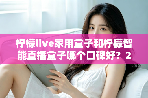 柠檬live家用盒子和柠檬智能直播盒子哪个口碑好?2025最新深度对比评测,教你选对不踩坑 柠檬live家用盒子和柠檬智能直播盒子哪个口碑好?2025最新深度对比评测,教你选对不踩坑