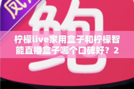 柠檬live家用盒子和柠檬智能直播盒子哪个口碑好?2025最新深度对比评测,教你选对不踩坑 柠檬live家用盒子和柠檬智能直播盒子哪个口碑好?2025最新深度对比评测,教你选对不踩坑