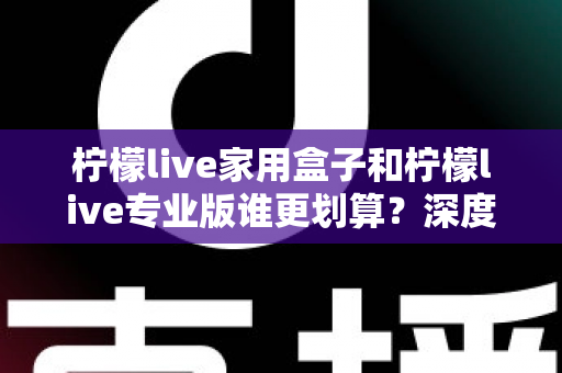 柠檬live家用盒子和柠檬live专业版谁更划算?深度对比分析助你明智选购 柠檬live家用盒子和柠檬live专业版谁更划算?深度对比分析助你明智选购