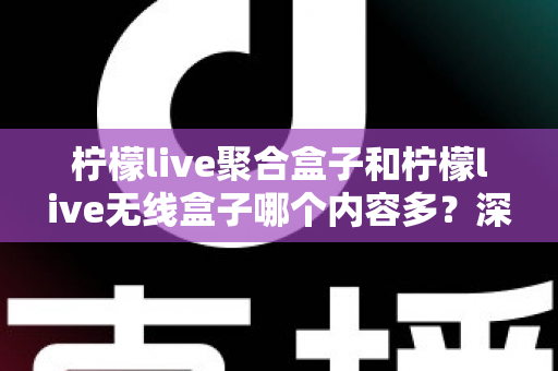 柠檬live聚合盒子和柠檬live无线盒子哪个内容多?深度对比解析与选购全攻略 柠檬live聚合盒子和柠檬live无线盒子哪个内容多?深度对比解析与选购全攻略
