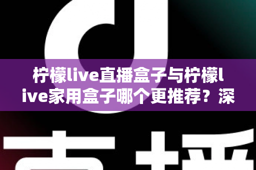 柠檬live直播盒子与柠檬live家用盒子哪个更推荐?深度对比评测帮你选对不选贵 柠檬live直播盒子与柠檬live家用盒子哪个更推荐?深度对比评测帮你选对不选贵