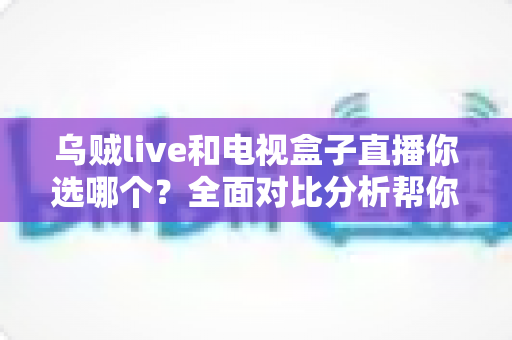 乌贼live和电视盒子直播你选哪个?全面对比分析帮你找到最适合的追剧观赛方案 乌贼live和电视盒子直播你选哪个?全面对比分析帮你找到最适合的追剧观赛方案