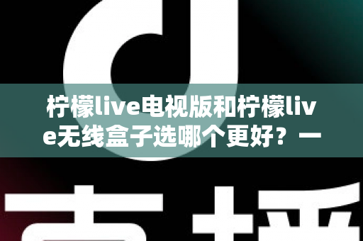 柠檬live电视版和柠檬live无线盒子选哪个更好?一篇深度对比评测帮你告别选择困难 柠檬live电视版和柠檬live无线盒子选哪个更好?一篇深度对比评测帮你告别选择困难