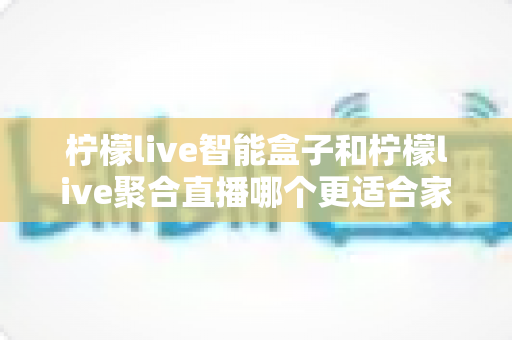 柠檬live智能盒子和柠檬live聚合直播哪个更适合家用？家庭观影方案全面对比指南