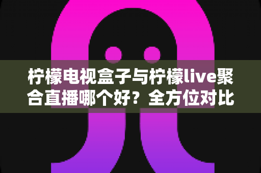 柠檬电视盒子与柠檬live聚合直播哪个好?全方位对比帮你找到最适合的观影方案 柠檬电视盒子与柠檬live聚合直播哪个好?全方位对比帮你找到最适合的观影方案