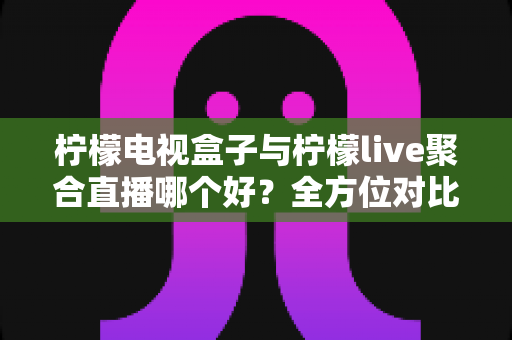 柠檬电视盒子与柠檬live聚合直播哪个好?全方位对比帮你找到最适合的观影方案 柠檬电视盒子与柠檬live聚合直播哪个好?全方位对比帮你找到最适合的观影方案