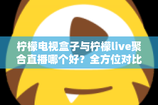 柠檬电视盒子与柠檬live聚合直播哪个好?全方位对比帮你找到最适合的观影方案 柠檬电视盒子与柠檬live聚合直播哪个好?全方位对比帮你找到最适合的观影方案