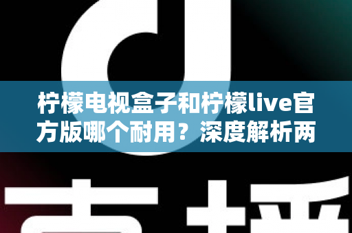 柠檬电视盒子和柠檬live官方版哪个耐用?深度解析两者寿命差异,帮你选对不踩坑 柠檬电视盒子和柠檬live官方版哪个耐用?深度解析两者寿命差异,帮你选对不踩坑