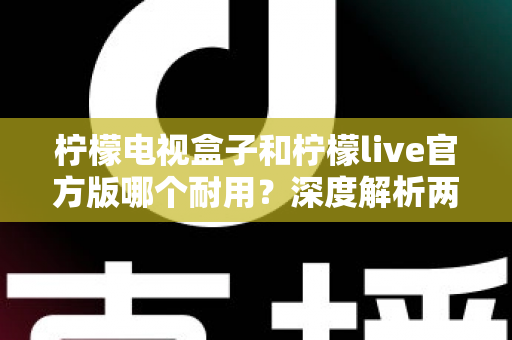 柠檬电视盒子和柠檬live官方版哪个耐用？深度解析两者寿命差异，帮你选对不踩坑