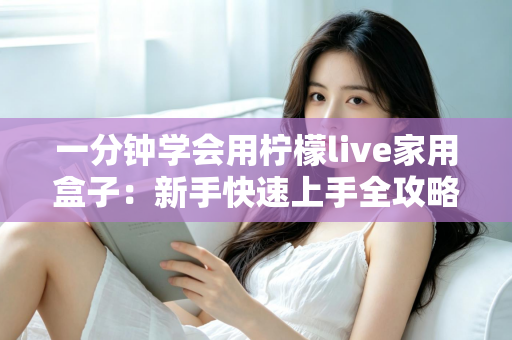 一分钟学会用柠檬live家用盒子:新手快速上手全攻略与实用技巧详解 一分钟学会用柠檬live家用盒子:新手快速上手全攻略与实用技巧详解