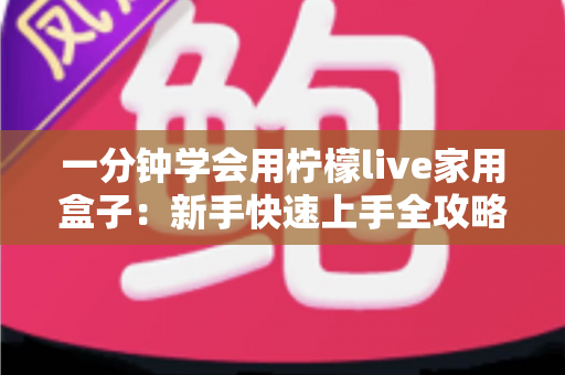 一分钟学会用柠檬live家用盒子：新手快速上手全攻略与实用技巧详解