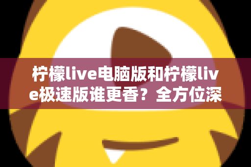 柠檬live电脑版和柠檬live极速版谁更香?全方位深度对比评测帮你选对版本 柠檬live电脑版和柠檬live极速版谁更香?全方位深度对比评测帮你选对版本