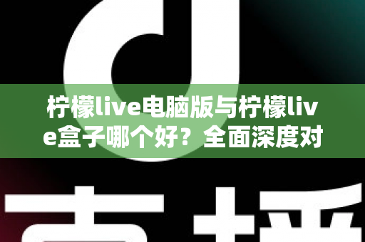 柠檬live电脑版与柠檬live盒子哪个好?全面深度对比分析,帮你找到最适合自己的观看方案 柠檬live电脑版与柠檬live盒子哪个好?全面深度对比分析,帮你找到最适合自己的观看方案