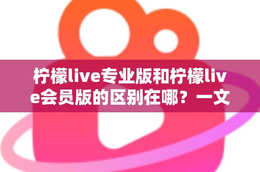 柠檬live专业版和柠檬live会员版的区别在哪?一文读懂两大版本的核心差异与选择指南 柠檬live专业版和柠檬live会员版的区别在哪?一文读懂两大版本的核心差异与选择指南