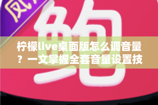 柠檬live桌面版怎么调音量？一文掌握全套音量设置技巧与常见问题解决方案