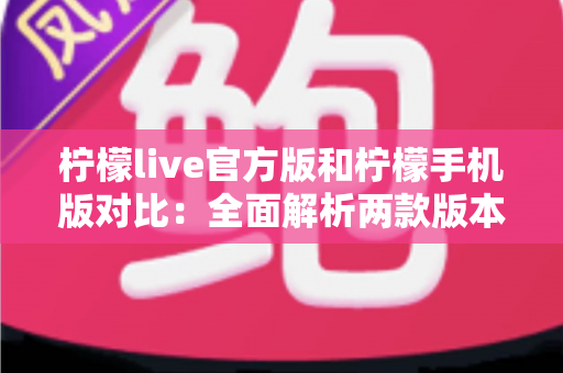 柠檬live官方版和柠檬手机版对比:全面解析两款版本的差异与选择指南 柠檬live官方版和柠檬手机版对比:全面解析两款版本的差异与选择指南