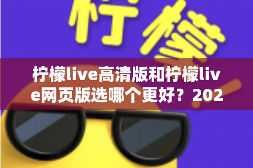 柠檬live高清版和柠檬live网页版选哪个更好？2025年最全对比指南帮你一次选对！