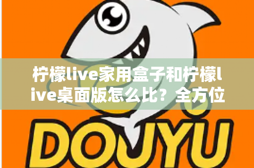 柠檬live家用盒子和柠檬live桌面版怎么比？全方位深度对比，帮你选出最合适的直播方案